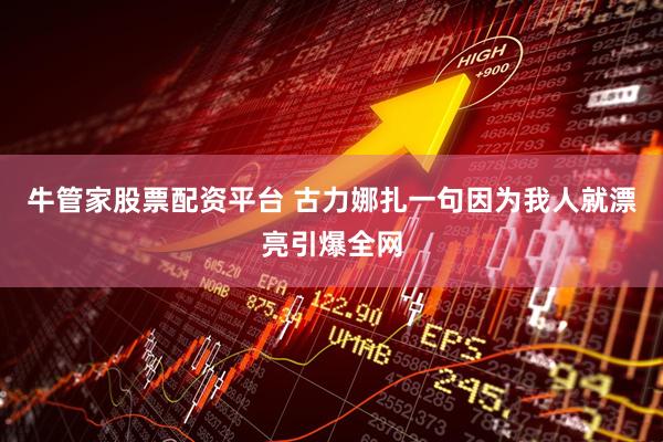 牛管家股票配资平台 古力娜扎一句因为我人就漂亮引爆全网