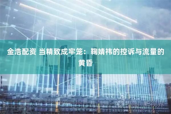 金浩配资 当精致成牢笼:鞠婧祎的控诉与流量的黄昏