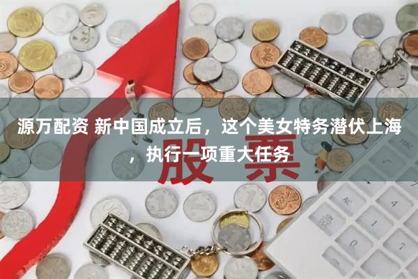 源万配资 新中国成立后,这个美女特务潜伏上海,执行一项重大任务