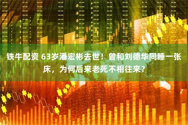 铁牛配资 63岁潘宏彬去世!曾和刘德华同睡一张床,为何后来老死不相往来?