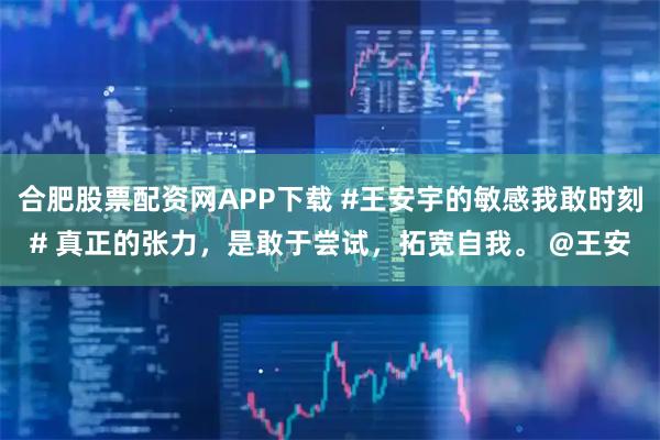 合肥股票配资网APP下载 #王安宇的敏感我敢时刻# 真正的张力，是敢于尝试，拓宽自我。 @王安