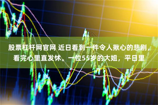 股票杠杆网官网 近日看到一件令人揪心的悲剧,看完心里直发怵。一位55岁的大姐,平日里