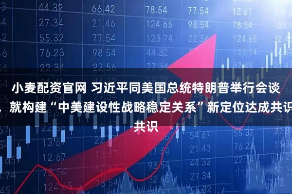 小麦配资官网 习近平同美国总统特朗普举行会谈，就构建“中美建设性战略稳定关系”新定位达成共识