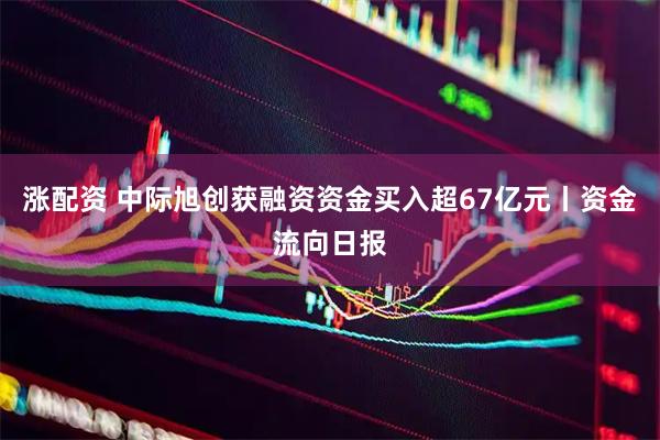 涨配资 中际旭创获融资资金买入超67亿元丨资金流向日报