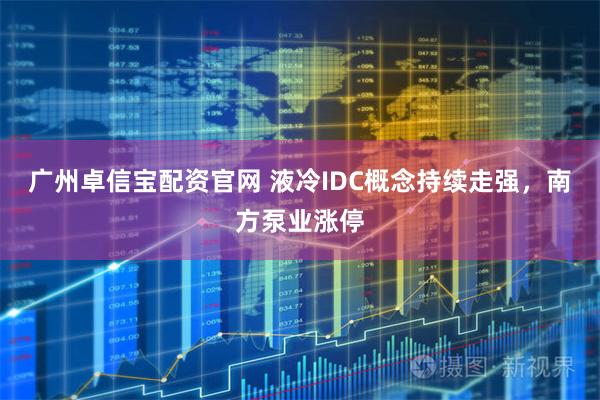 广州卓信宝配资官网 液冷IDC概念持续走强，南方泵业涨停