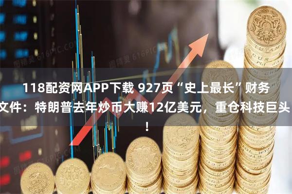 118配资网APP下载 927页“史上最长”财务文件：特朗普去年炒币大赚12亿美元，重仓科技巨头！