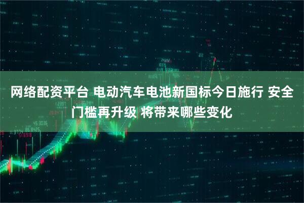 网络配资平台 电动汽车电池新国标今日施行 安全门槛再升级 将带来哪些变化